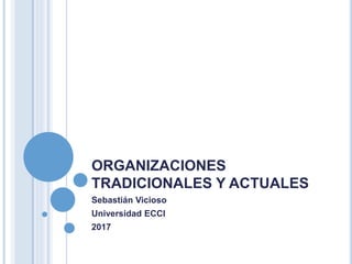 ORGANIZACIONES
TRADICIONALES Y ACTUALES
Sebastián Vicioso
Universidad ECCI
2017
 