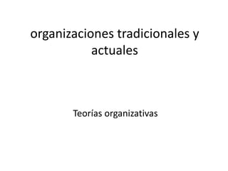 organizaciones tradicionales y
actuales
Teorías organizativas
 