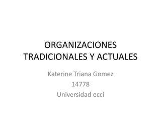 ORGANIZACIONES
TRADICIONALES Y ACTUALES
Katerine Triana Gomez
14778
Universidad ecci
 