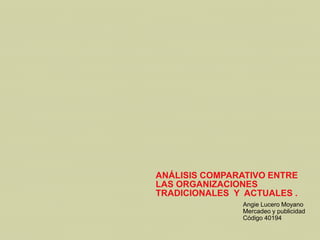 ANÁLISIS COMPARATIVO ENTRE
LAS ORGANIZACIONES
TRADICIONALES Y ACTUALES .
Angie Lucero Moyano
Mercadeo y publicidad
Código 40194
 