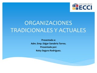 ORGANIZACIONES
TRADICIONALES Y ACTUALES
Presentado a:
Adm. Emp. Edgar Sanabria Torres.
Presentado por:
Keisy Segura Rodríguez.
 