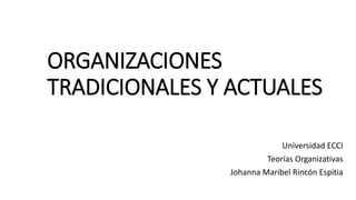 ORGANIZACIONES
TRADICIONALES Y ACTUALES
Universidad ECCI
Teorías Organizativas
Johanna Maribel Rincón Espitia
 