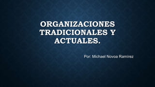 ORGANIZACIONES
TRADICIONALES Y
ACTUALES.
Por: Michael Novoa Ramírez
 