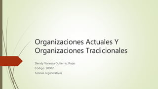 Organizaciones Actuales Y
Organizaciones Tradicionales
Slendy Vanessa Gutierrez Rojas
Código. 50002
Teorías organizativas
 
