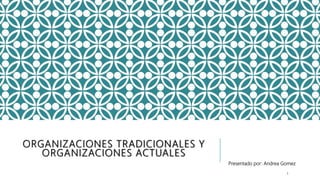 ORGANIZACIONES TRADICIONALES Y
ORGANIZACIONES ACTUALES
Presentado por: Andrea Gomez
1
 