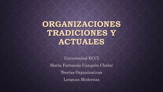 ORGANIZACIONES
TRADICIONES Y
ACTUALES
Universidad ECCI
María Fernanda Usaquén Chalar
Teorías Organizativas
Lenguas Modernas
 