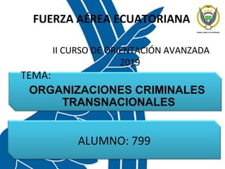 FUERZA AÉREA ECUATORIANA
TEMA:
ORGANIZACIONES CRIMINALES
TRANSNACIONALES
II CURSO DE ORIENTACIÓN AVANZADA
2019
ALUMNO: 799
 