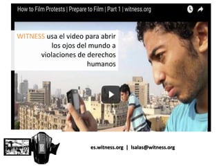 es.witness.org | lsalas@witness.org
WITNESS usa el video para abrir
los ojos del mundo a
violaciones de derechos
humanos
 