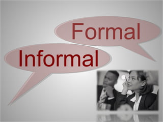 Formal
Informal
 