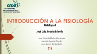 INTRODUCCIÓN A LA FISIOLOGÍA
José Edoardo Muñoz Hernández
Maricela Escobar Román
Juan Daniel Conde Nicho
Fisiología I
José Luis Arreola Briseño
2°B
 