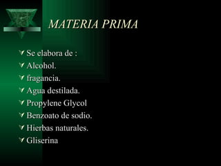 MATERIA PRIMA

 Se elabora de :
 Alcohol.
 fragancia.
 Agua destilada.
 Propylene Glycol
 Benzoato de sodio.
 Hierbas naturales.
 Gliserina
 