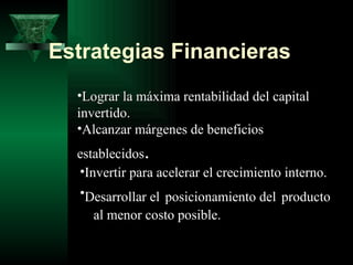 Estrategias Financieras
  •Lograr la máxima rentabilidad del capital
  invertido.
  •Alcanzar márgenes de beneficios
  establecidos.
  •Invertir para acelerar el crecimiento interno.
  •Desarrollar el posicionamiento del producto
     al menor costo posible.
 
