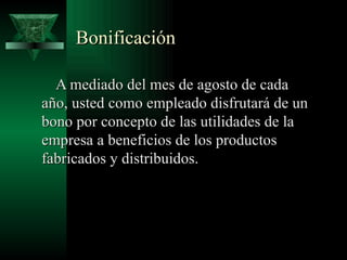 Bonificación

  A mediado del mes de agosto de cada
año, usted como empleado disfrutará de un
bono por concepto de las utilidades de la
empresa a beneficios de los productos
fabricados y distribuidos.
 