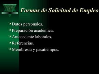 Formas de Solicitud de Empleo

 Datos personales.
 Preparación académica.
 Antecedente laborales.
 Referencias.
 Membresía y pasatiempos.
 