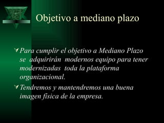 Objetivo a mediano plazo


 Para cumplir el objetivo a Mediano Plazo
  se adquirirán modernos equipo para tener
  modernizadas toda la plataforma
  organizacional.
 Tendremos y mantendremos una buena
  imagen física de la empresa.
 