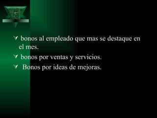  bonos al empleado que mas se destaque en
 el mes.
 bonos por ventas y servicios.
 Bonos por ideas de mejoras.
 