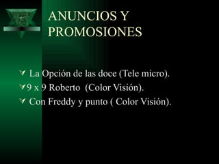 ANUNCIOS Y
       PROMOSIONES

 La Opción de las doce (Tele micro).
 9 x 9 Roberto (Color Visión).
 Con Freddy y punto ( Color Visión).
 