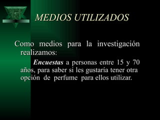 MEDIOS UTILIZADOS

Como medios para la investigación
 realizamos:
     Encuestas a personas entre 15 y 70
 años, para saber si les gustaría tener otra
 opción de perfume para ellos utilizar.
 