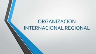 ORGANIZACIÓN
INTERNACIONAL REGIONAL
 