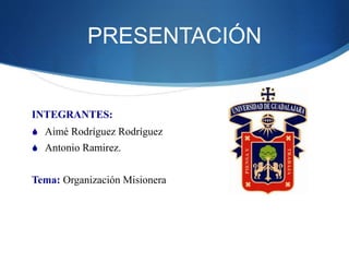 PRESENTACIÓN
INTEGRANTES:
 Aimé Rodríguez Rodríguez
 Antonio Ramirez.
Tema: Organización Misionera
 