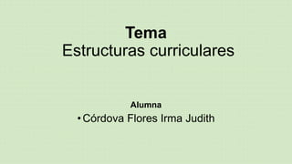 Tema
Estructuras curriculares
Alumna
•Córdova Flores Irma Judith
 