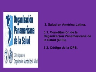 3. Salud en América Latina.
3.1. Constitución de la
Organización Panamericana de
la Salud (OPS).
3.2. Código de la OPS.
 
