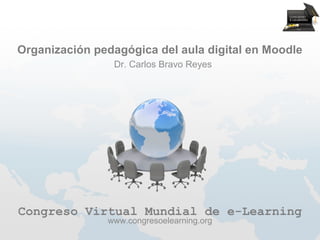 Organización pedagógica del aula digital en Moodle
                Dr. Carlos Bravo Reyes




Congreso Virtual Mundial de e-Learning
               www.congresoelearning.org
 