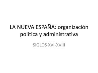 LA NUEVA ESPAÑA: organización
    política y administrativa
        SIGLOS XVI-XVIII
 