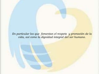En particular los que fomentan el respeto y promoción de la
    vida, así como la dignidad integral del ser humano.
 