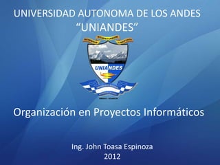 UNIVERSIDAD AUTONOMA DE LOS ANDES
            “UNIANDES”




Organización en Proyectos Informáticos

           Ing. John Toasa Espinoza
                     2012
 