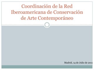 Coordinación de la Red Iberoamericana de Conservación de Arte Contemporáneo Madrid, 14 de Julio de 2011 