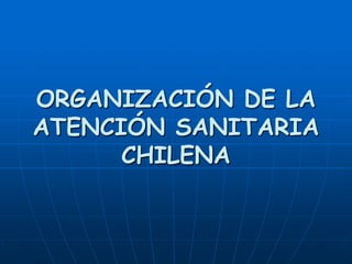 ORGANIZACIÓN DE LA ATENCIÓN SANITARIA CHILENA 