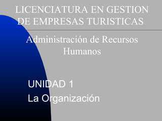 UNIDAD 1
La Organización
LICENCIATURA EN GESTION
DE EMPRESAS TURISTICAS
Administración de Recursos
Humanos
 
