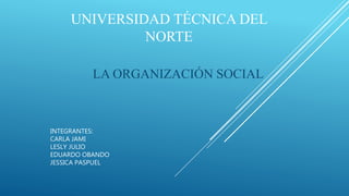 UNIVERSIDAD TÉCNICA DEL
NORTE
LA ORGANIZACIÓN SOCIAL
INTEGRANTES:
CARLA JAMI
LESLY JULIO
EDUARDO OBANDO
JESSICA PASPUEL
 