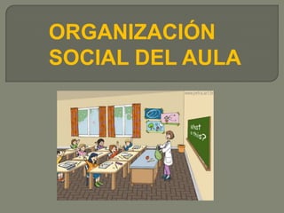 ORGANIZACIÓN
SOCIAL DEL AULA
 