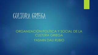 CULTURA GRIEGA 
ORGANIZACIÓN POLÍTICA Y SOCIAL DE LA 
CULTURA GRIEGA 
YASMIN DAU RUBIO 
 