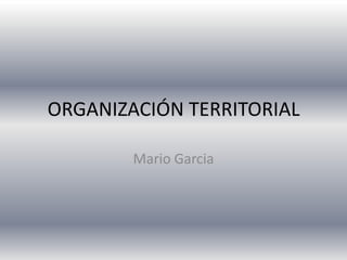 ORGANIZACIÓN TERRITORIAL
Mario Garcia
 