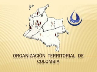 ORGANIZACIÓN TERRITORIAL DE
COLOMBIA
 