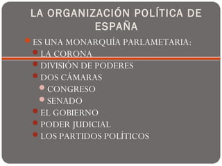 LA ORGANIZACIÓN POLÍTICA DE
ESPAÑA
ES UNA MONARQUÍA PARLAMETARIA:
LA CORONA
DIVISIÓN DE PODERES
DOS CÁMARAS
CONGRESO
...