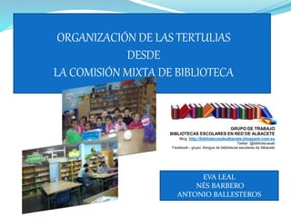 ORGANIZACIÓN DE LAS TERTULIAS
DESDE
LA COMISIÓN MIXTA DE BIBLIOTECA
EVA LEAL
NÉS BARBERO
ANTONIO BALLESTEROS
GRUPO DE TRABAJO
BIBLIOTECAS ESCOLARES EN RED DE ALBACETE
Blog: http://bibliotecasdealbacete.blogspot.com.es
Twitter: @bibliotecasab
Facebook - grupo: Amigos de bibliotecas escolares de Albacete
 