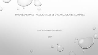 ORGANIZACIONES TRADICIONALES VS ORGANIZACIONES ACTUALES
RAÚL HERNÁN MARTÍNEZ ZAMORA
2017
 