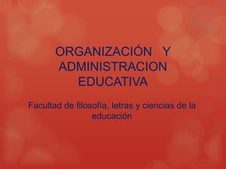 ORGANIZACIÓN Y
       ADMINISTRACION
         EDUCATIVA
Facultad de filosofía, letras y ciencias de la
                 educación
 