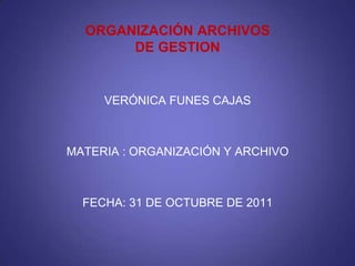 ORGANIZACIÓN ARCHIVOS
       DE GESTION


     VERÓNICA FUNES CAJAS



MATERIA : ORGANIZACIÓN Y ARCHIVO



  FECHA: 31 DE OCTUBRE DE 2011
 