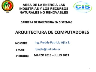 CARRERA DE INGENIERIA EN SISTEMAS
NOMBRE:
ARQUITECTURA DE COMPUTADORES
PERIODO:
Ing. Freddy Patricio Ajila Z.
MARZO 2013 – JULIO 2013
1
AREA DE LA ENERGÍA LAS
INDUSTRIAS Y LOS RECURSOS
NATURALES NO RENOVABLES
EMAIL: fpajila@unl.edu.ec
 