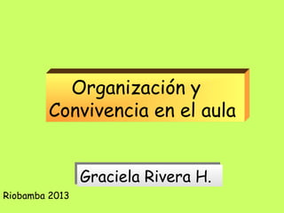     Organización y
Convivencia en el aula
Riobamba 2013
Graciela Rivera H.Graciela Rivera H.
 