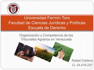 Organización y Competencia de los
Tribunales Agrarios en Venezuela
Universidad Fermín Toro
Facultad de Ciencias Jurídicas y Políticas
Escuela de Derecho
Rafael Caldera
Ci: 24.418.237
 