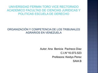 ORGANIZACIÓN Y COMPETENCIA DE LOS TRIBUNALES
AGRARIOS EN VENEZUELA
Autor: Ana Benicia Pacheco Diaz
C.I.N°16.073.523
Profesora: Keidys Perez
SAIA B
 