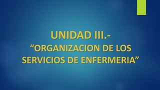 UNIDAD III.-
“ORGANIZACION DE LOS
SERVICIOS DE ENFERMERIA”
 