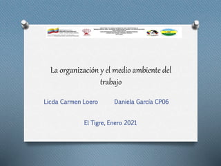 La organización y el medio ambiente del
trabajo
Licda Carmen Loero Daniela García CP06
El Tigre, Enero 2021
 