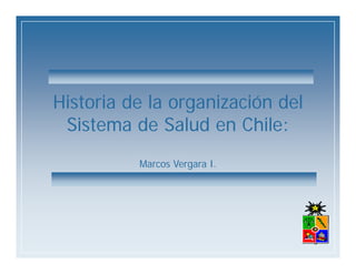 Historia de la organización del
 Sistema de Salud en Chile:
 Si t      d S l d     Chil
          Marcos Vergara I.
 